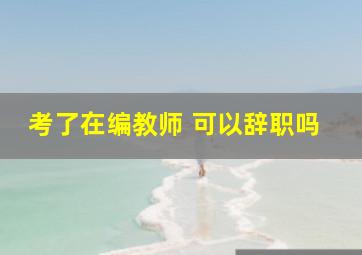 考了在编教师 可以辞职吗